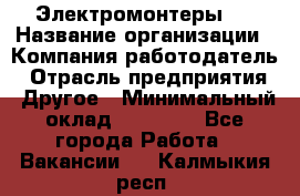 Электромонтеры 4 › Название организации ­ Компания-работодатель › Отрасль предприятия ­ Другое › Минимальный оклад ­ 40 000 - Все города Работа » Вакансии   . Калмыкия респ.